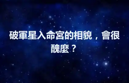 破軍星入命宮的相貌，會很醜麼？