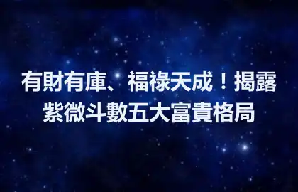 有財有庫、福祿天成！揭露紫微斗數五大富貴格局